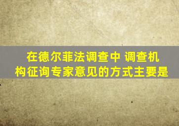 在德尔菲法调查中 调查机构征询专家意见的方式主要是